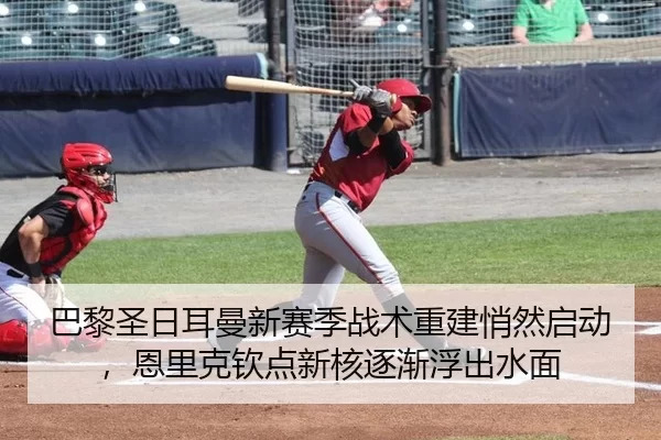 巴黎圣日耳曼新赛季战术重建悄然启动，恩里克钦点新核逐渐浮出水面